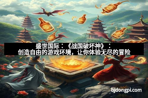 盛世国际:《战国破坏神》:创造自由的游戏环境,让你体验无尽的冒险 盛世国际:《战国破坏神》:创造自由的游戏环境,让你体验无尽的冒险