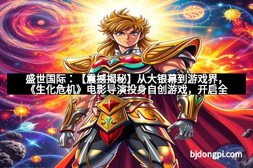 盛世国际:【震撼揭秘】从大银幕到游戏界,《生化危机》电影导演投身自创游戏,开启全新恐怖体验! 盛世国际:【震撼揭秘】从大银幕到游戏界,《生化危机》电影导演投身自创游戏,开启全新恐怖体验!